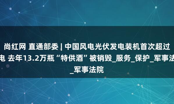 尚红网 直通部委 | 中国风电光伏发电装机首次超过火电 去年13.2万瓶“特供酒”被销毁_服务_保护_军事法院