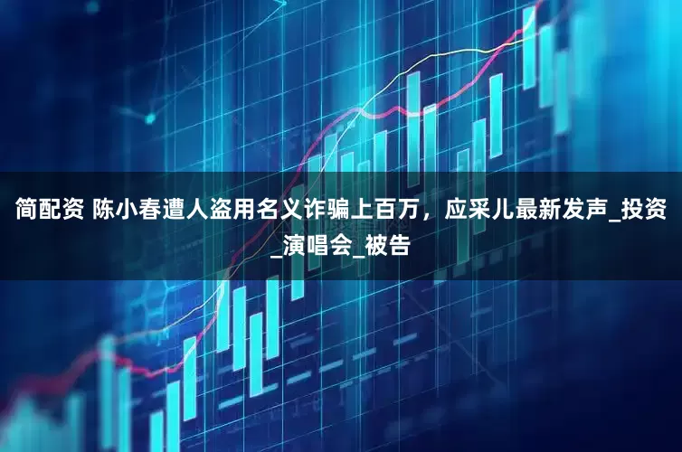 简配资 陈小春遭人盗用名义诈骗上百万，应采儿最新发声_投资_演唱会_被告