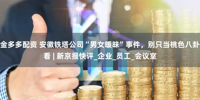 金多多配资 安徽铁塔公司“男女暧昧”事件，别只当桃色八卦看 | 新京报快评_企业_员工_会议室