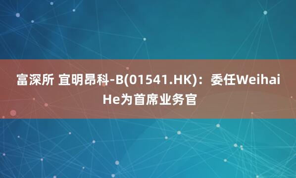 富深所 宜明昂科-B(01541.HK)：委任Weihai He为首席业务官