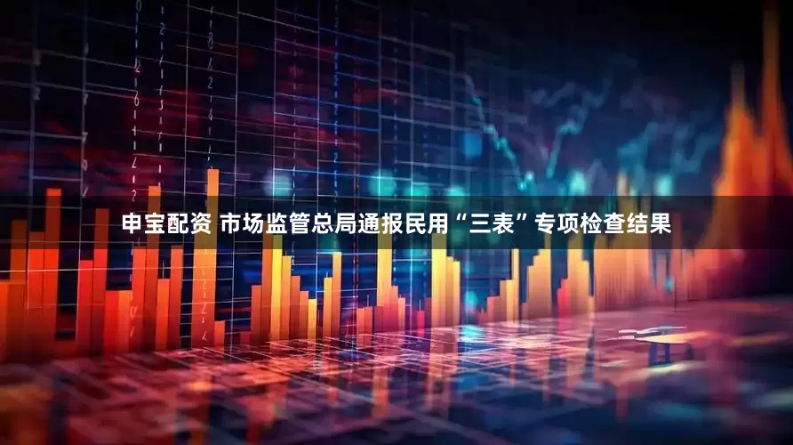申宝配资 市场监管总局通报民用“三表”专项检查结果