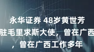永华证券 48岁黄世芳履新中国驻毛里求斯大使，曾在广西工作多年