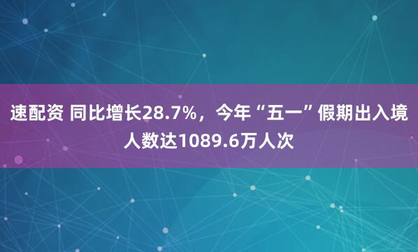 速配资 同比增长28.7%，今年“五一”假期出入境人数达1089.6万人次