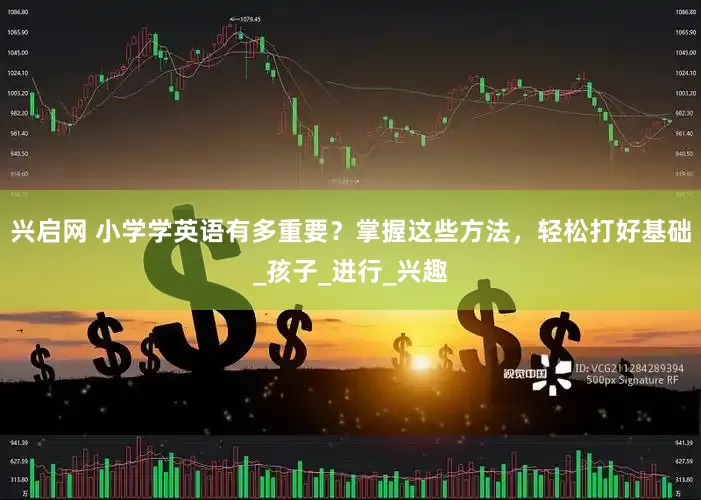 兴启网 小学学英语有多重要？掌握这些方法，轻松打好基础_孩子_进行_兴趣