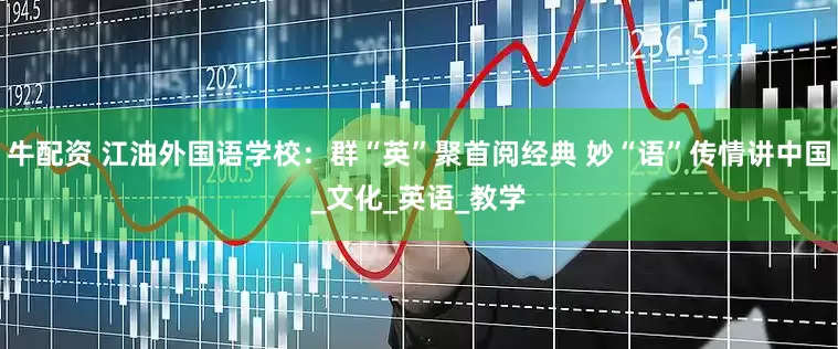 牛配资 江油外国语学校：群“英”聚首阅经典 妙“语”传情讲中国_文化_英语_教学