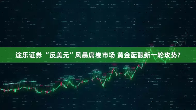 途乐证券 “反美元”风暴席卷市场 黄金酝酿新一轮攻势?