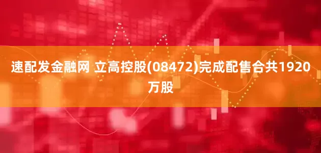 速配发金融网 立高控股(08472)完成配售合共1920万股