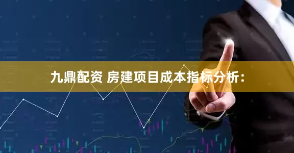 九鼎配资 房建项目成本指标分析: