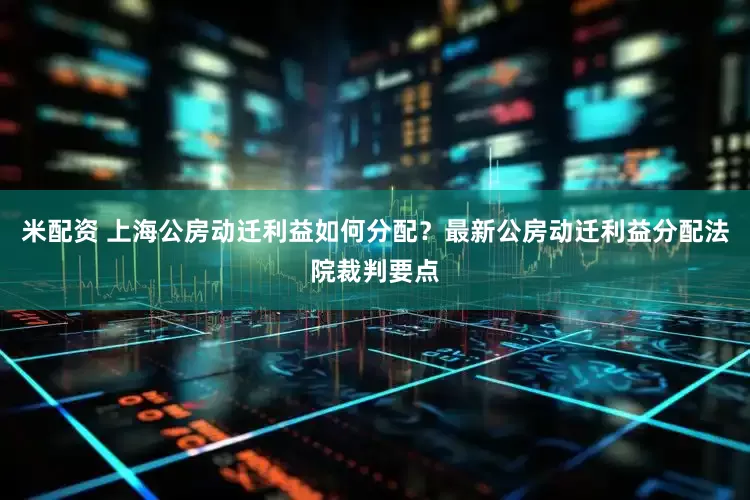 米配资 上海公房动迁利益如何分配？最新公房动迁利益分配法院裁判要点