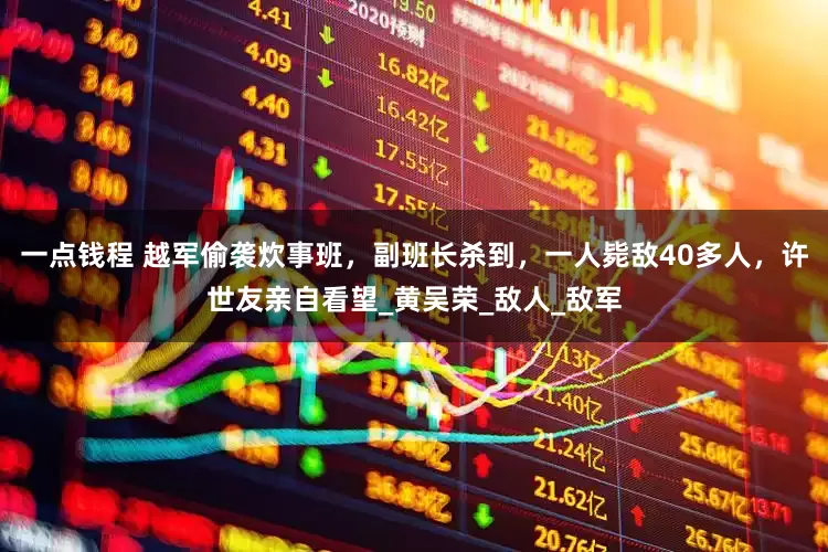 一点钱程 越军偷袭炊事班，副班长杀到，一人毙敌40多人，许世友亲自看望_黄吴荣_敌人_敌军