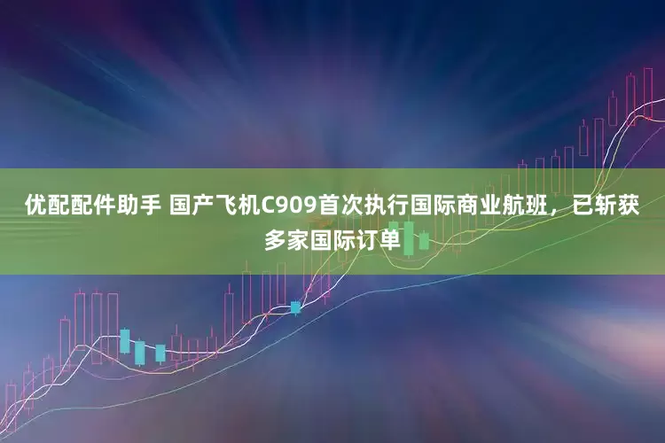 优配配件助手 国产飞机C909首次执行国际商业航班，已斩获多家国际订单