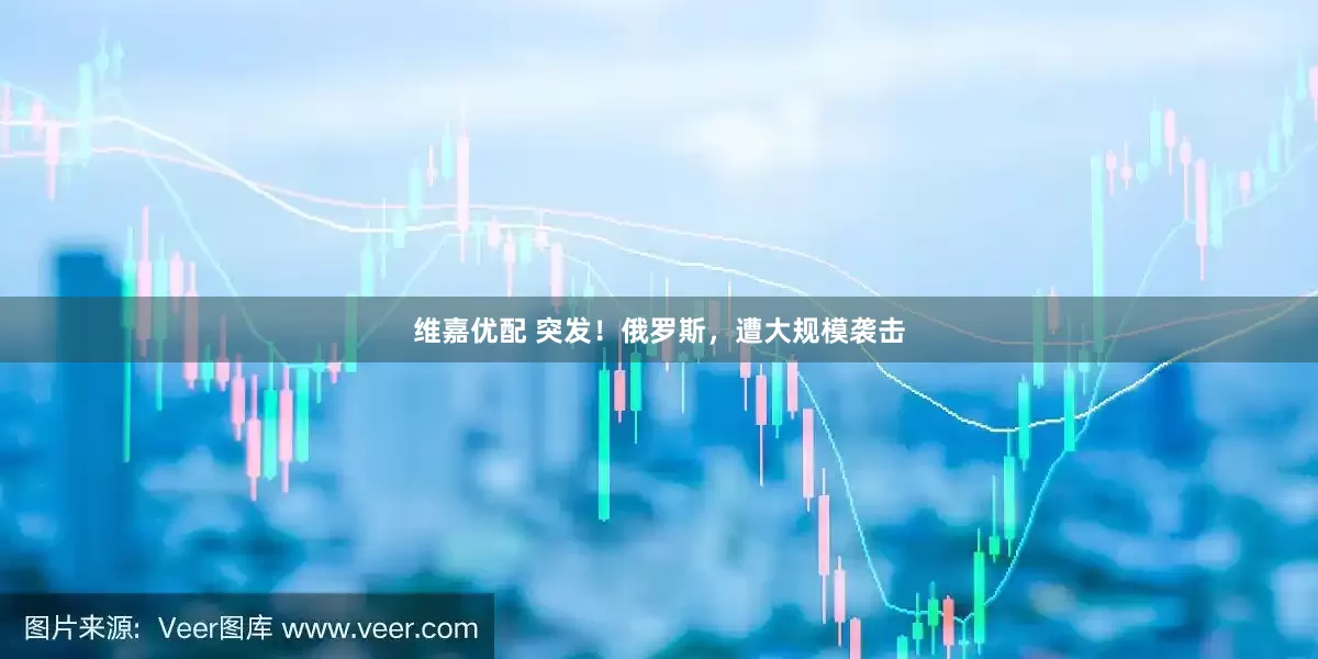 维嘉优配 突发！俄罗斯，遭大规模袭击