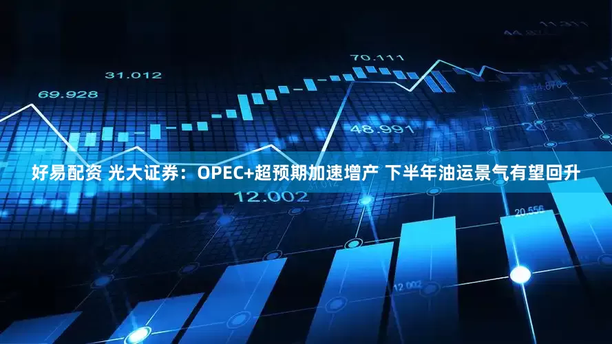好易配资 光大证券：OPEC+超预期加速增产 下半年油运景气有望回升