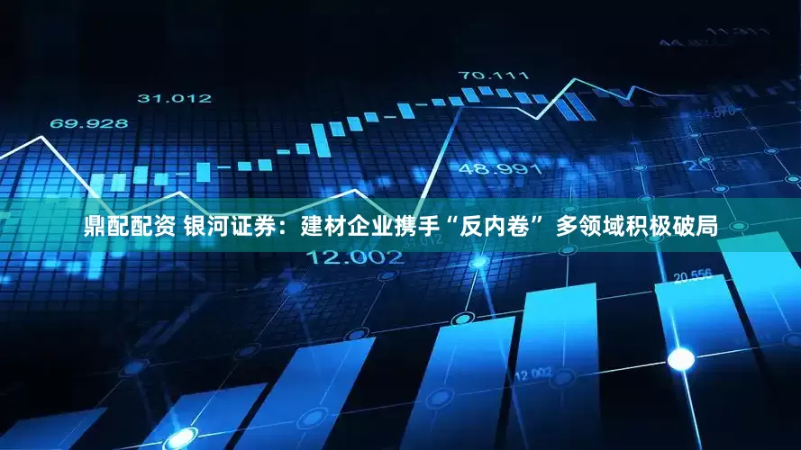 鼎配配资 银河证券：建材企业携手“反内卷” 多领域积极破局