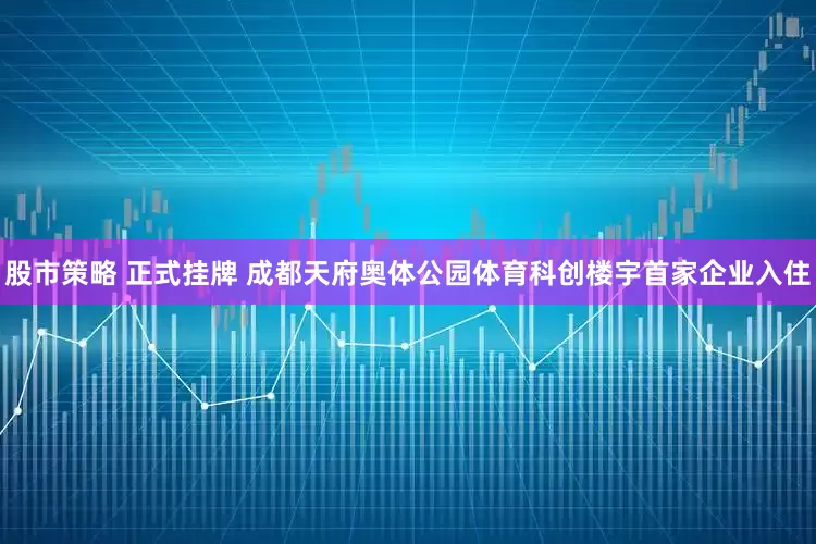 股市策略 正式挂牌 成都天府奥体公园体育科创楼宇首家企业入住