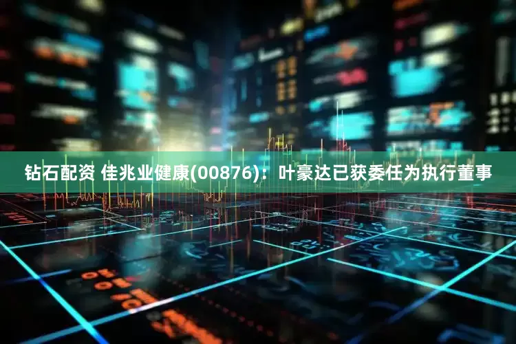 钻石配资 佳兆业健康(00876)：叶豪达已获委任为执行董事