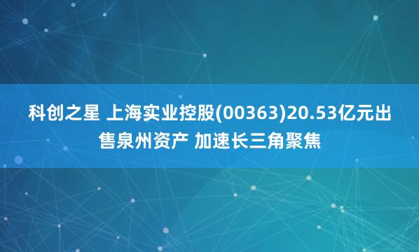 科创之星 上海实业控股(00363)20.53亿元出售泉州资产 加速长三角聚焦