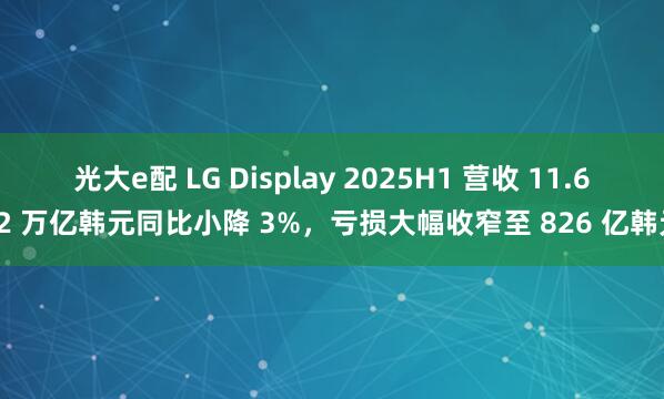 光大e配 LG Display 2025H1 营收 11.652 万亿韩元同比小降 3%，亏损大幅收窄至 826 亿韩元