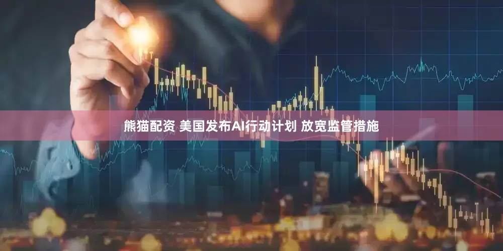 熊猫配资 美国发布AI行动计划 放宽监管措施
