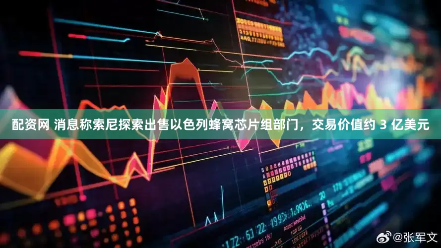 配资网 消息称索尼探索出售以色列蜂窝芯片组部门，交易价值约 3 亿美元