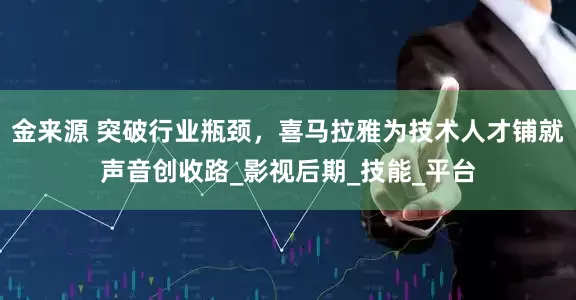 金来源 突破行业瓶颈，喜马拉雅为技术人才铺就声音创收路_影视后期_技能_平台