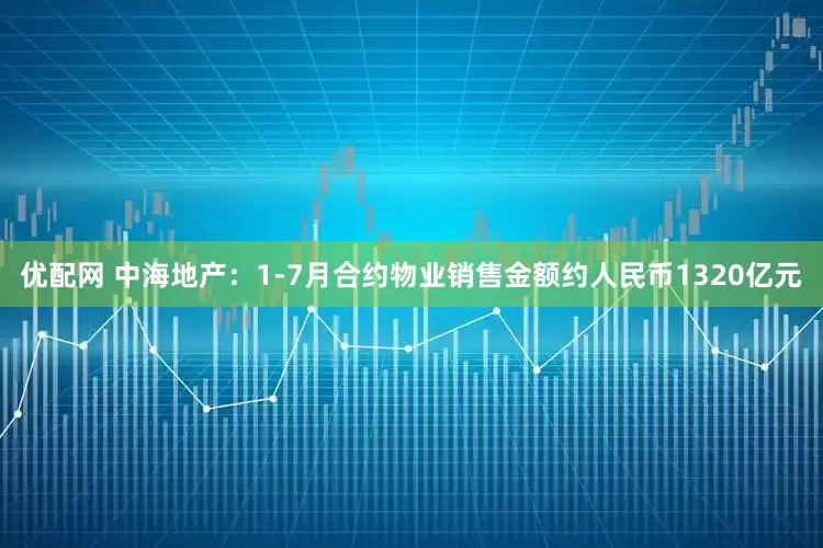 优配网 中海地产：1-7月合约物业销售金额约人民币1320亿元