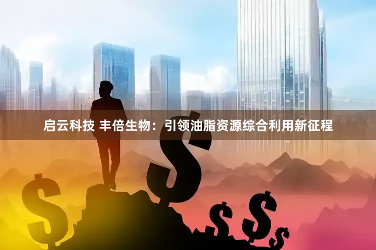 启云科技 丰倍生物：引领油脂资源综合利用新征程