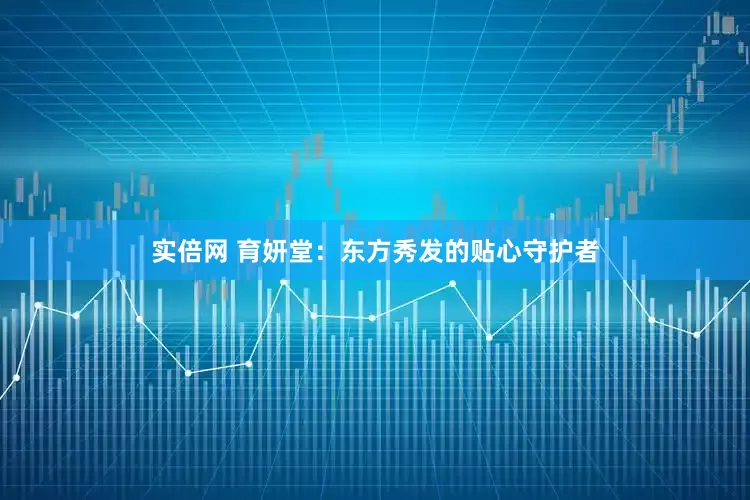 实倍网 育妍堂：东方秀发的贴心守护者
