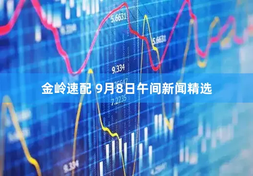 金岭速配 9月8日午间新闻精选