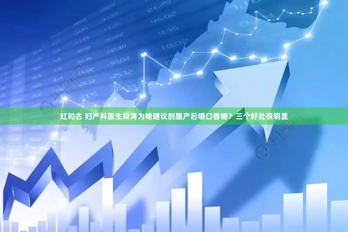 红和古 妇产科医生段涛为啥建议剖腹产后嚼口香糖？三个好处很明显