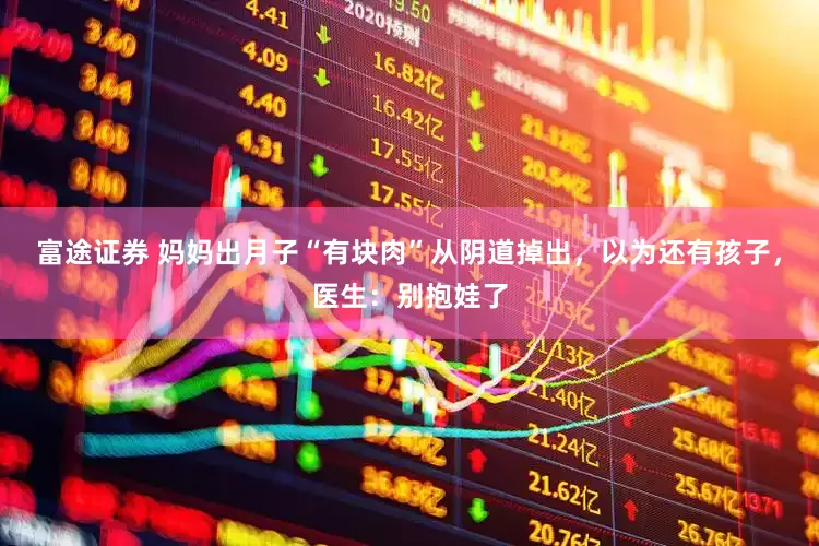 富途证券 妈妈出月子“有块肉”从阴道掉出，以为还有孩子，医生：别抱娃了
