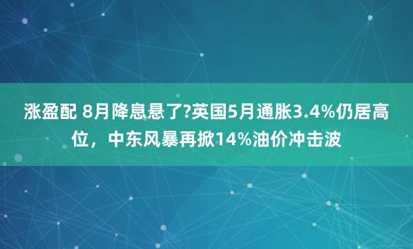 涨盈配 8月降息悬了?英国5月通胀3.4%仍居高位,中东风暴再掀14%油价冲击波
