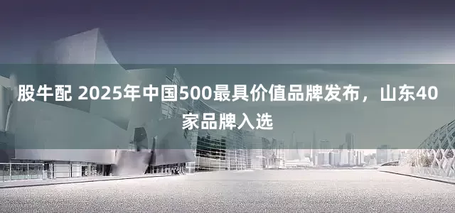 股牛配 2025年中国500最具价值品牌发布,山东40家品牌入选