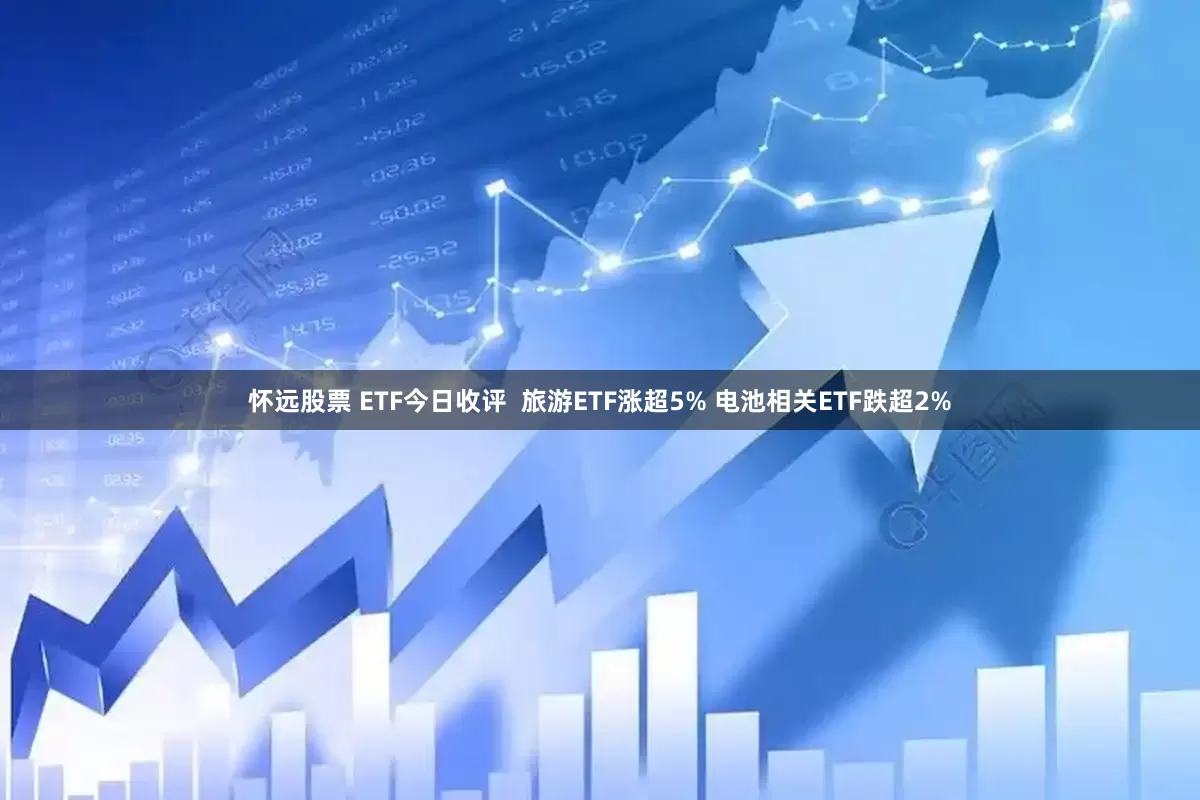 怀远股票 ETF今日收评 旅游ETF涨超5% 电池相关ETF跌超2%