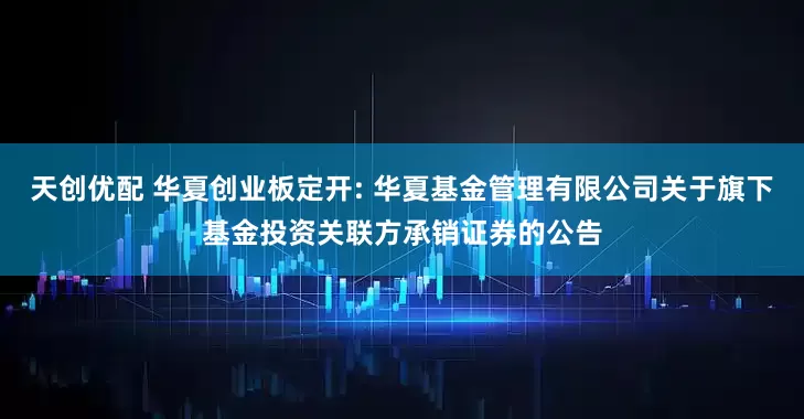 天创优配 华夏创业板定开: 华夏基金管理有限公司关于旗下基金投资关联方承销证券的公告